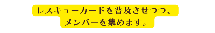 レスキューカードを普及させつつ メンバーを集めます